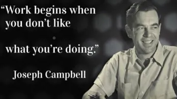 "Work begines when you don't like what you are doing" Joseph Campbell
